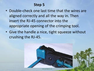 Step 5
• Double-check one last time that the wires are
  aligned correctly and all the way in. Then
  insert the RJ-45 connector into the
  appropriate opening of the crimping tool.
• Give the handle a nice, tight squeeze without
  crushing the RJ-45.
 