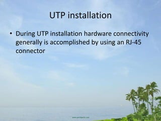 UTP installation
• During UTP installation hardware connectivity
  generally is accomplished by using an RJ-45
  connector
 