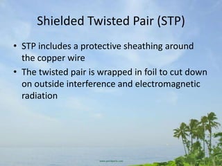 Shielded Twisted Pair (STP)
• STP includes a protective sheathing around
  the copper wire
• The twisted pair is wrapped in foil to cut down
  on outside interference and electromagnetic
  radiation
 