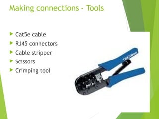 Making connections - Tools


   Cat5e cable
   RJ45 connectors
   Cable stripper
   Scissors
   Crimping tool
 