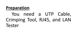Preparation
You need a UTP Cable,
Crimping Tool, RJ45, and LAN
Tester