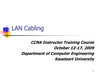 1
LAN Cabling
CCNA Instructor Training Course
October 12-17, 2009
Department of Computer Engineering
Kasetsart University
 