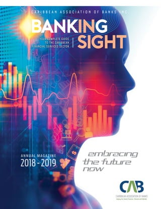 ANNUAL MAGAZINE
2018-2019
C A R I B B E A N A S S O C I A T I O N O F B A N K S I N C .C A R I B B E A N A S S O C I A T I O N O F B A N K S I N C .
BANKING
SIGHT
BANKING
SIGHT
Keeping the Industry Proactive, Protected and ProfitableKeeping the Industry Proactive, Protected and Profitable
 