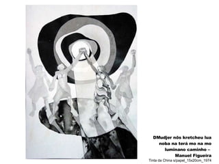 DMudjer nõs kretcheu lua noba na terá mo na mo luminano caminho –  Manuel Figueira Tinta da China s/papel_15x20cm_1974 