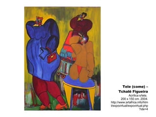 Tele (come) – Tchalê Figueira Acrílica s/tela.  200 x 150 cm. 2004. http://www.artafrica.info/html/expovirtual/expovirtual.php?ide=4 