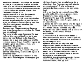 Sentia-se cansada. A barriga, as pernas, a cabeça, o corpo todo era um enorme peso que lhe caía irremediavelmente em cima. Esperava que a qualquer momento o coração lhe perfurasse o peito, lhe rasgasse a blusa. (...) Pensou em atirar a lata de água ao chão, esparramar-se no líquido, encharcar-se, fazer-se lama, confundir-se com aqueles caminhos que durante anos e mais anos lhe comiam a sola dos pés, lhe queimavam as veias, lhe roubavam as forças. Imaginou os filhos que aguardavam e que já deviam estar acordados. Os filhos que ela odiava! Aos vinte e três anos disseram-lhe que tinha o útero descaído. Bom seria que caísse de vez! Estava farta daquele bocado de si que ano após ano, enchia, inchava, desenchia, e lhe atirava para os braços e para os cuidados mais um pedacinho de gente. Não. Não voltaria para casa. O barranco olhava-a, boca aberta, num sorriso irresistível, convidando-a para o encontro final. Conhecia aquele tipo de sorriso e não tinha boas recordações dos tempos que vinham depois. Mas um dia havia de o eternizar. E se fosse agora, no instante que madrugava? A lata e ela, para sempre, juntas no sorriso do barranco. (...) Atirar-se-ia pelo barranco abaixo. Não perdia nada. Aliás nunca perdeu nada. Nunca teve nada para perder. Disseram-lhe que tinha perdido a virgindade, mas nunca chegou a saber o que aquilo era. À borda do barranco, com a lata de água à cabeça e a saia batida pelo vento, pensou nos filhos e levou as mãos ao peito. O que tinha a ver os filhos com o coração? Os filhos... Como ela os amava, Nossenhor! Apressou-se a ir ao encontro deles. O mais novito devia estar a chamar por ela. Correu deixando o barranco e o sonho de liberdade para trás. Quando a encontrei na praia, ela esperando a pesca, eu atrás de outros desejos, contou-me aquele pedaço da sua vida, em reposta ao meu comentário de como seria bom montar numa onda e partir rumo a outros destinos, a outros desertos, a outros natais. (SALÚSTIO, Dina. Liberdade adiada.  In: Mornas eram as noites.  Colecção Lusófona. Lisboa: Instituto Camões, 1999. pp. 7-8)  