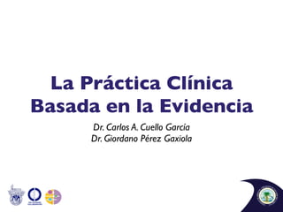 La Práctica Clínica
Basada en la Evidencia
      Dr. Carlos A. Cuello García
      Dr. Giordano Pérez Gaxiola
 