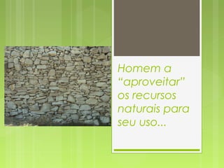 Homem a
“aproveitar”
os recursos
naturais para
seu uso...
 