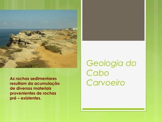 Geologia do
Cabo
Carvoeiro
As rochas sedimentares
resultam da acumulação
de diversos materiais
provenientes de rochas
pré – existentes.
 
