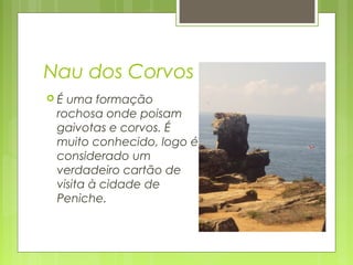 Nau dos Corvos
 É uma formação
rochosa onde poisam
gaivotas e corvos. É
muito conhecido, logo é
considerado um
verdadeiro cartão de
visita à cidade de
Peniche.
 
