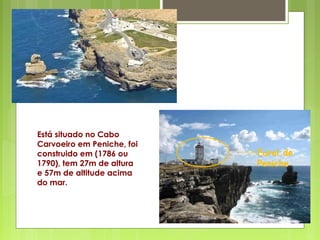 Farol de
Peniche
Está situado no Cabo
Carvoeiro em Peniche, foi
construido em (1786 ou
1790), tem 27m de altura
e 57m de altitude acima
do mar.
 
