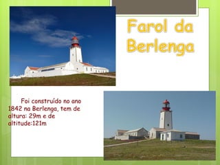 Foi construído no ano 1842 na Berlenga, tem de altura: 29m e de altitude:121m 