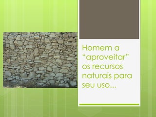 Homem a “aproveitar” os recursos naturais para seu uso... 