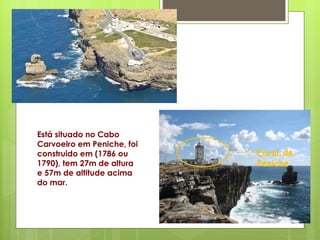 Farol de Peniche Está situado no Cabo Carvoeiro em Peniche, foi construido em (1786 ou 1790), tem 27m de altura e 57m de altitude acima do mar. 