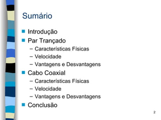 Sumário
s   Introdução
s   Par Trançado
    – Características Físicas
    – Velocidade
    – Vantagens e Desvantagens
s   Cabo Coaxial
    – Características Físicas
    – Velocidade
    – Vantagens e Desvantagens
s   Conclusão
                                 2
 