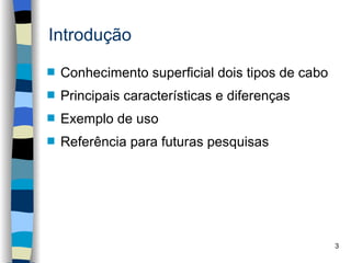 Introdução
s   Conhecimento superficial dois tipos de cabo
s   Principais características e diferenças
s   Exemplo de uso
s   Referência para futuras pesquisas




                                                  3
 