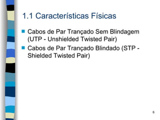 1.1 Características Físicas
s   Cabos de Par Trançado Sem Blindagem
    (UTP - Unshielded Twisted Pair)
s   Cabos de Par Trançado Blindado (STP -
    Shielded Twisted Pair)




                                            6
 