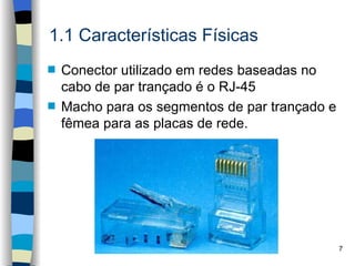 1.1 Características Físicas
s   Conector utilizado em redes baseadas no
    cabo de par trançado é o RJ-45
s   Macho para os segmentos de par trançado e
    fêmea para as placas de rede.




                                                7
 