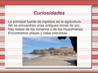 Curiosidades
La principal fuente de ingresos es la agricultura.
Allí se encuentran unas antiguas minas de oro.
Hay restos de los romanos y de los musulmanes
Encontramos playas y calas preciosas
 