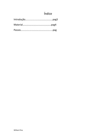 Índice
Introdução……………………………………….pag3

Material…………………………………………pag4

Passos………………………………………………pag




William Pina
 