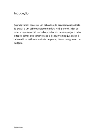 Introdução


Quando vamos construir um cabo de rede precisamos de alicate
de gravar e um cabo trançado uma ficha rj45 e um testador de
redes e para construir um cabo precisamos de destrançar o cabo
e depois temos que cortar o cabo e a seguir temos que enfiar o
cabo na ficha rj45 e com alicate de gravar, temos que gravar com
cuidado.




William Pina
 
