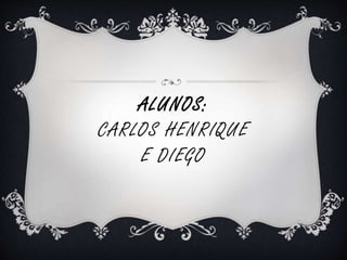 ALUNOS: 
CARLOS HENRIQUE 
E DIEGO 
 
