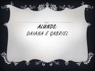 ALUNOS: 
DAIANA E GABRIEL 
 
