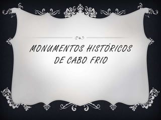 MONUMENTOS HISTÓRICOS 
DE CABO FRIO 
 