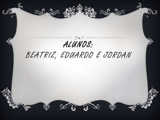ALUNOS: 
BEATRIZ, EDUARDO E JORDAN 
 