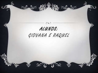 ALUNOS: 
GIOVANA E RAQUEL 
 