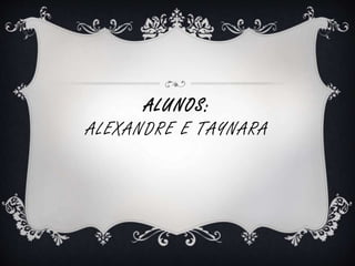 ALUNOS: 
ALEXANDRE E TAYNARA 
 