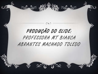 PRODUÇÃO DO SLIDE: 
PROFESSORA MT BIANCA 
ABRANTES MACHADO TOLEDO 
