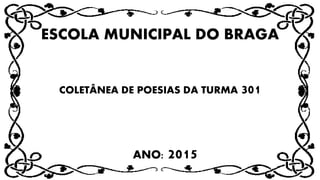 ESCOLA MUNICIPAL DO BRAGA
COLETÂNEA DE POESIAS DA TURMA 301
ANO: 2015
 