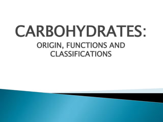 CARBOHYDRATES:
ORIGIN, FUNCTIONS AND
CLASSIFICATIONS
 