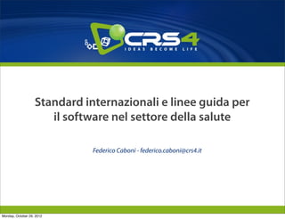 Standard internazionali e linee guida per
                      il software nel settore della salute

                              Federico Caboni - federico.caboni@crs4.it




Monday, October 29, 2012
 