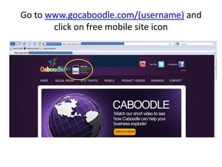 Go to www.gocaboodle.com/(username) and click on free mobile site icon