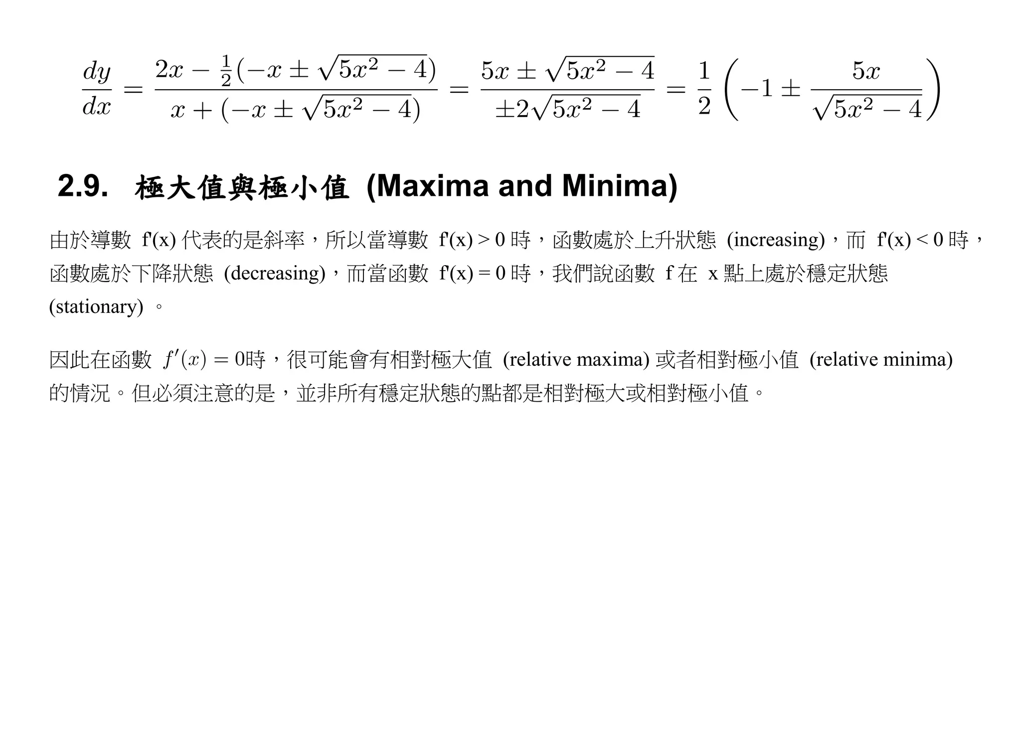 2.9. 極大值與極小值 (Maxima and Minima)
由於導數 f'(x) 代表的是斜率，所以當導數 f'(x) > 0 時，函數處於上升狀態 (increasing)，而 f'(x) < 0 時，
函數處於下降狀態 (decreasing)，而當函數 f'(x) = 0 時，我們說函數 f 在 x 點上處於穩定狀態
(stationary) 。

因此在函數            時，很可能會有相對極大值 (relative maxima) 或者相對極小值 (relative minima)
的情況。但必須注意的是，並非所有穩定狀態的點都是相對極大或相對極小值。
 