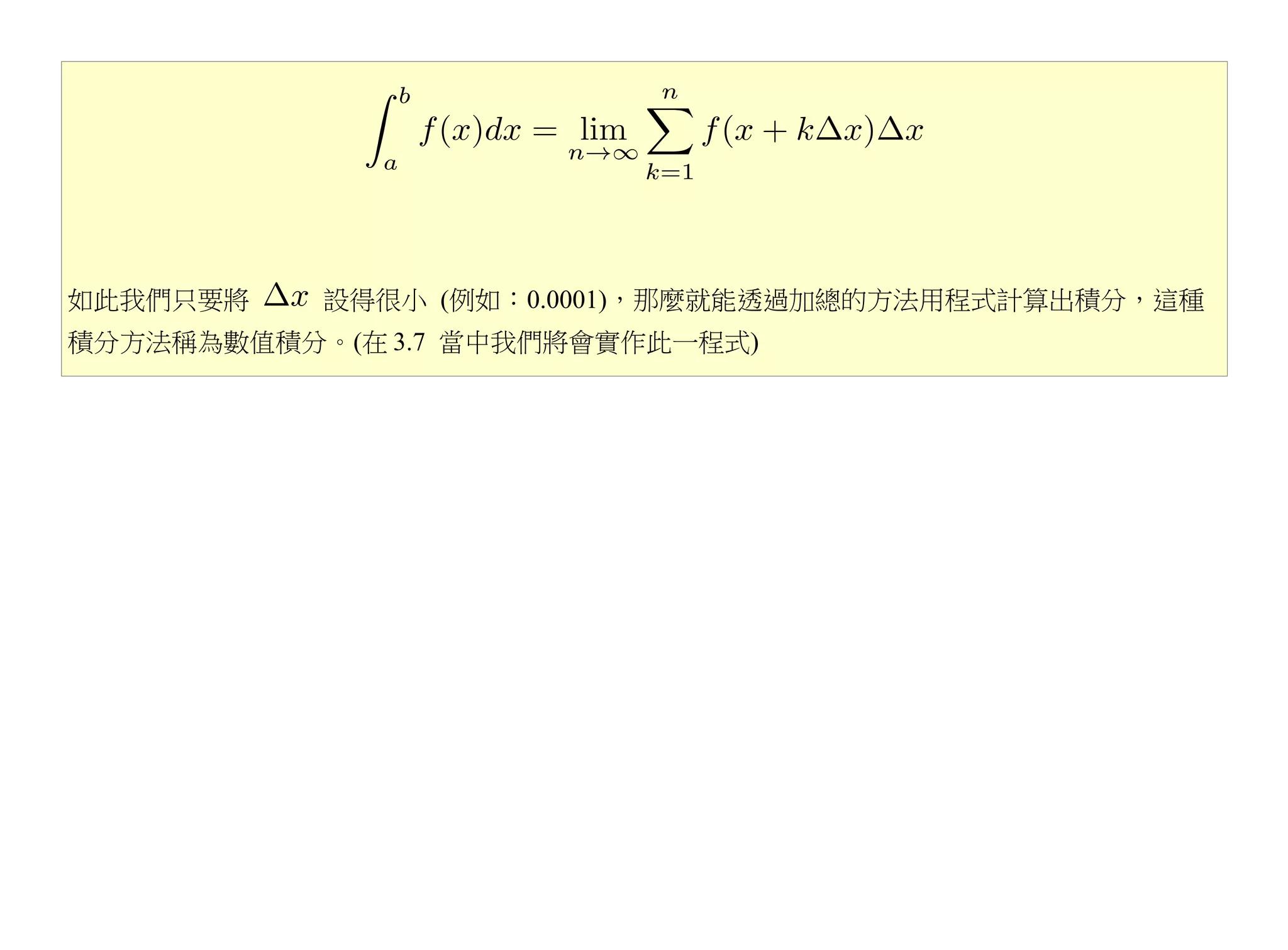 如此我們只要將    設得很小 (例如：0.0001)，那麼就能透過加總的方法用程式計算出積分，這種
積分方法稱為數值積分。(在 3.7 當中我們將會實作此一程式)
 