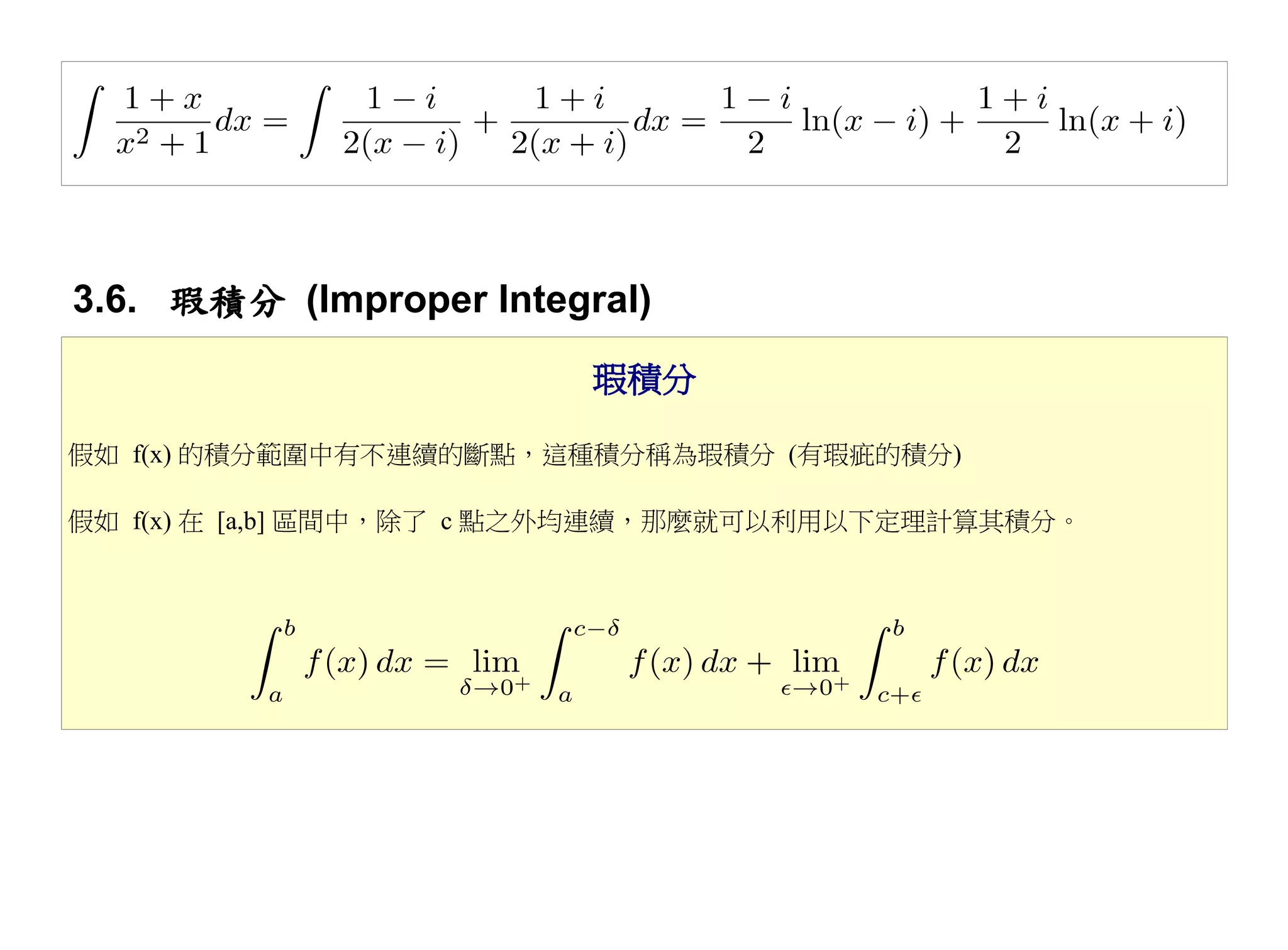 3.6. 瑕積分 (Improper Integral)
                         瑕積分

假如 f(x) 的積分範圍中有不連續的斷點，這種積分稱為瑕積分 (有瑕疵的積分)

假如 f(x) 在 [a,b] 區間中，除了 c 點之外均連續，那麼就可以利用以下定理計算其積分。
 