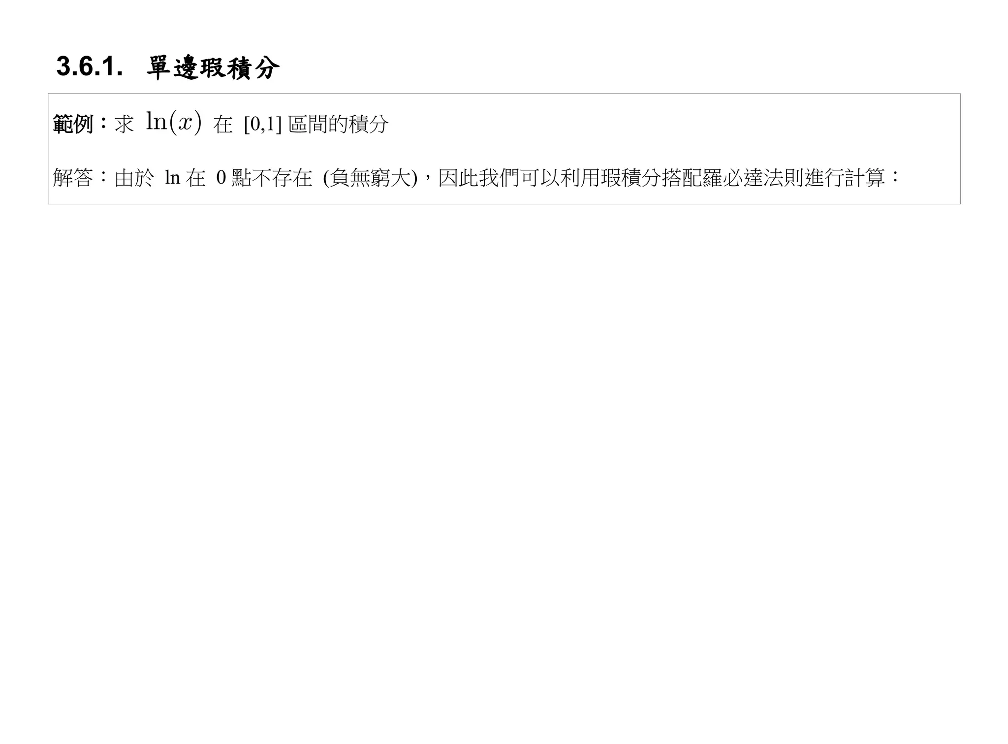 3.6.1. 單邊瑕積分

範例：求     在 [0,1] 區間的積分

解答：由於 ln 在 0 點不存在 (負無窮大)，因此我們可以利用瑕積分搭配羅必達法則進行計算：
 