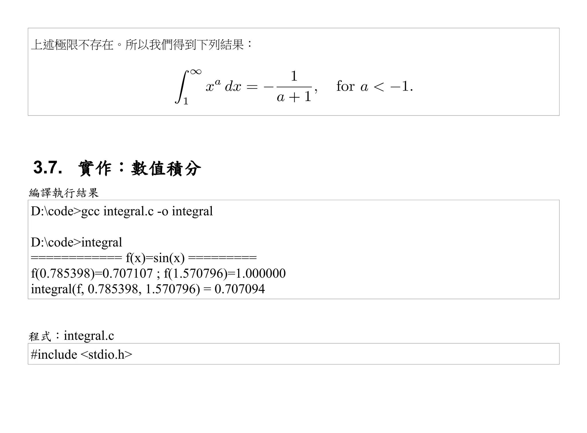 上述極限不存在。所以我們得到下列結果：




3.7. 實作：數值積分
編譯執行結果
D:code>gcc integral.c -o integral

D:code>integral
============ f(x)=sin(x) =========
f(0.785398)=0.707107 ; f(1.570796)=1.000000
integral(f, 0.785398, 1.570796) = 0.707094


程式：integral.c
#include <stdio.h>
 