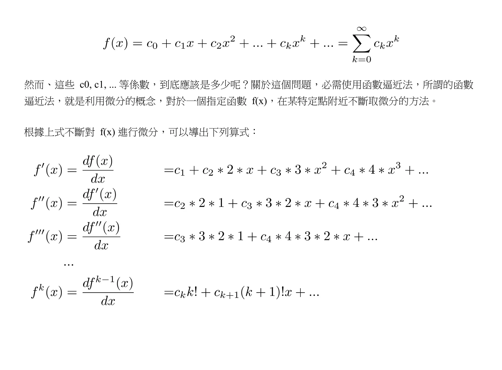 然而、這些 c0, c1, ... 等係數，到底應該是多少呢？關於這個問題，必需使用函數逼近法，所謂的函數
逼近法，就是利用微分的概念，對於一個指定函數 f(x)，在某特定點附近不斷取微分的方法。


根據上式不斷對 f(x) 進行微分，可以導出下列算式：
 