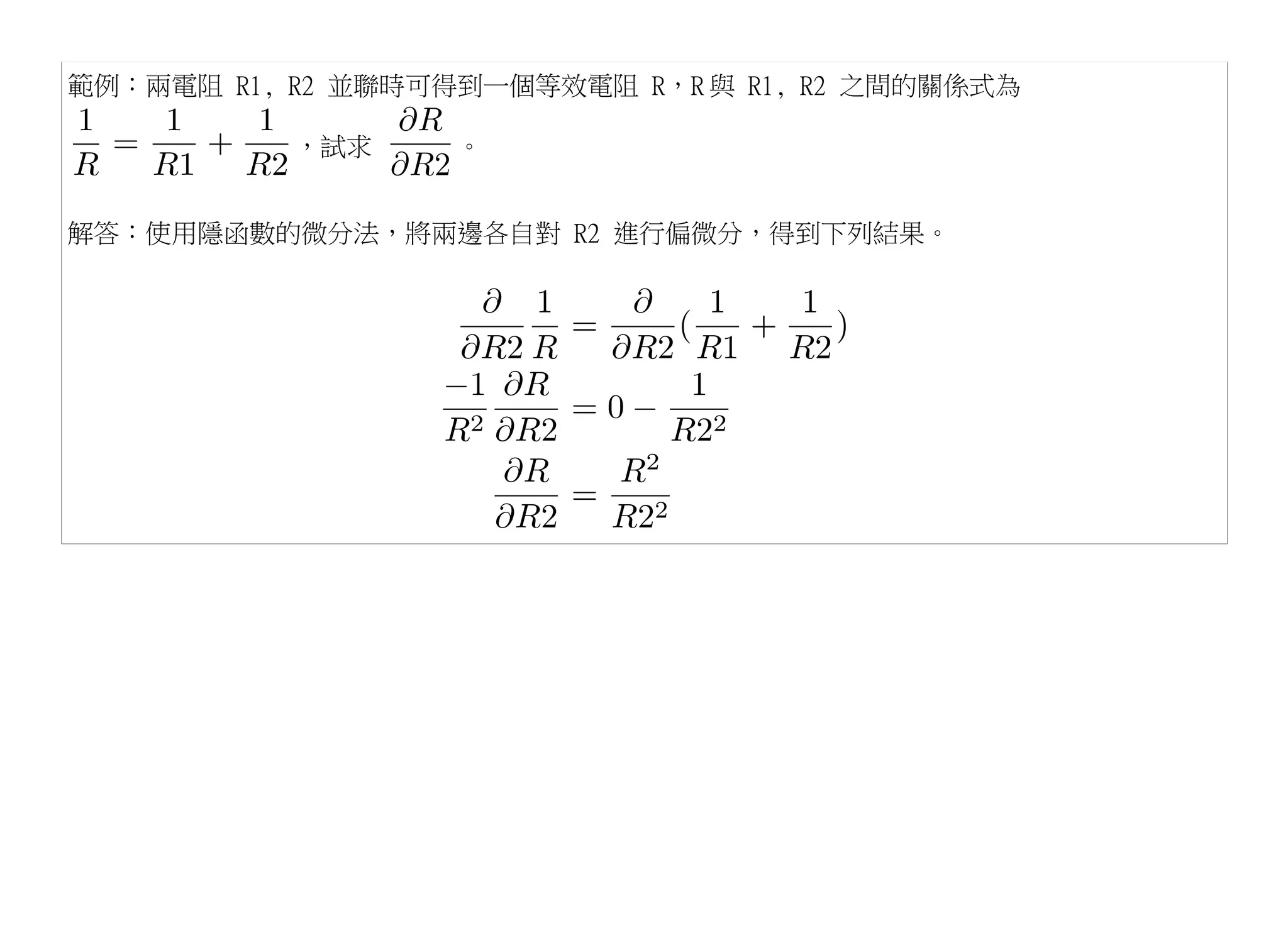 範例：兩電阻 R1, R2 並聯時可得到一個等效電阻 R，R 與 R1, R2 之間的關係式為

           ，試求     。


解答：使用隱函數的微分法，將兩邊各自對 R2 進行偏微分，得到下列結果。
 