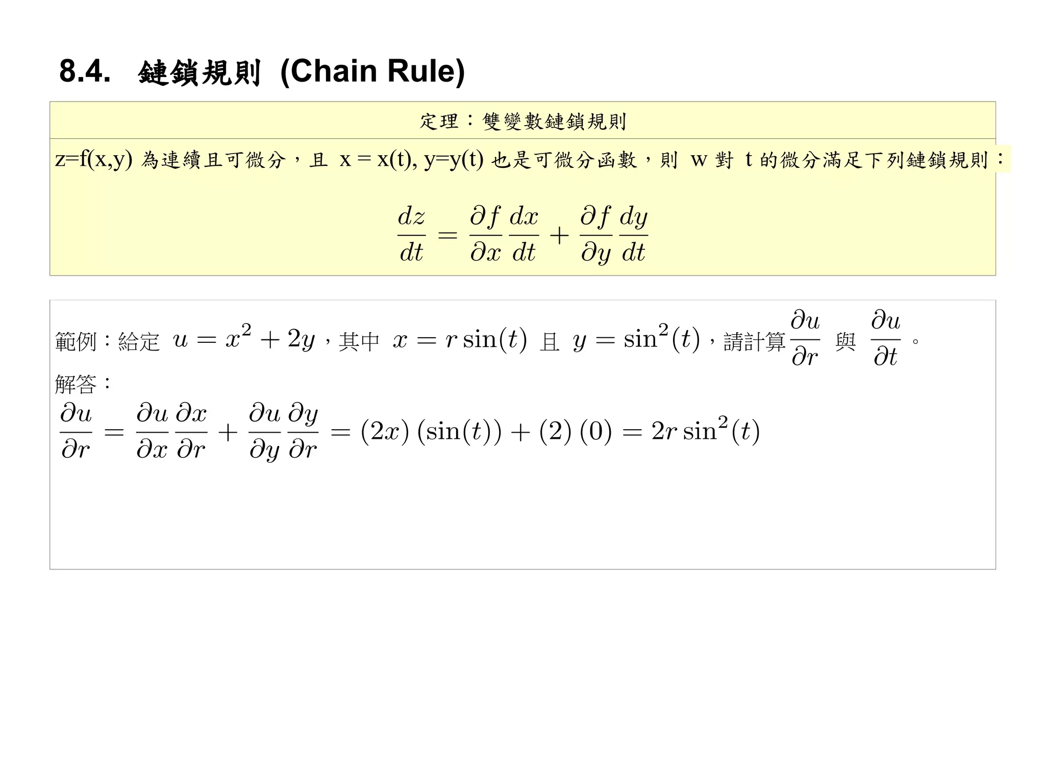 8.4. 鏈鎖規則 (Chain Rule)
                        定理：雙變數鏈鎖規則
z=f(x,y) 為連續且可微分，且 x = x(t), y=y(t) 也是可微分函數，則 w 對 t 的微分滿足下列鏈鎖規則：




範例：給定            ，其中            且          ，請計算     與   。

解答：
 