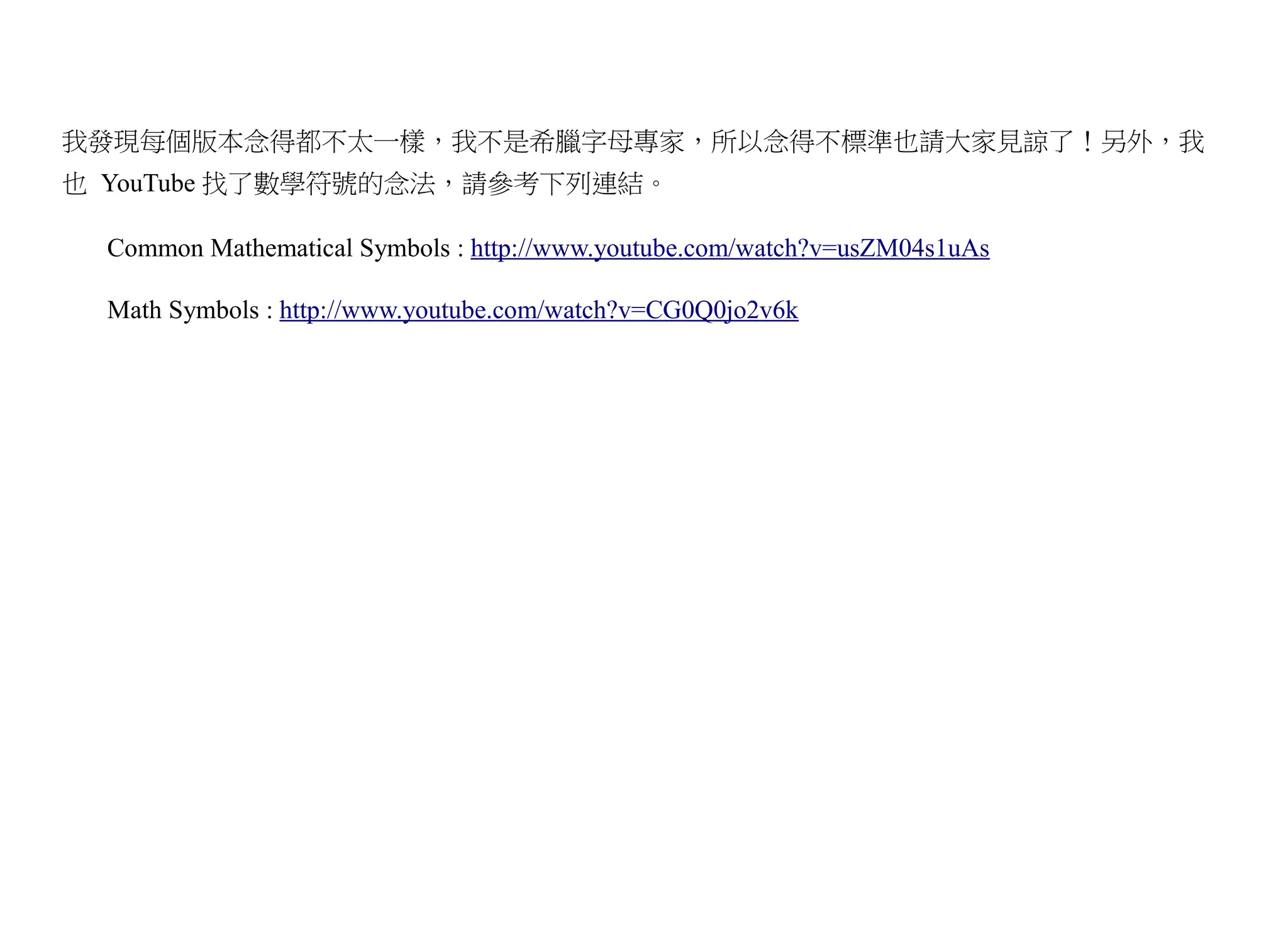 我發現每個版本念得都不太一樣，我不是希臘字母專家，所以念得不標準也請大家見諒了！另外，我
也 YouTube 找了數學符號的念法，請參考下列連結。

  Common Mathematical Symbols : http://www.youtube.com/watch?v=usZM04s1uAs

  Math Symbols : http://www.youtube.com/watch?v=CG0Q0jo2v6k
 