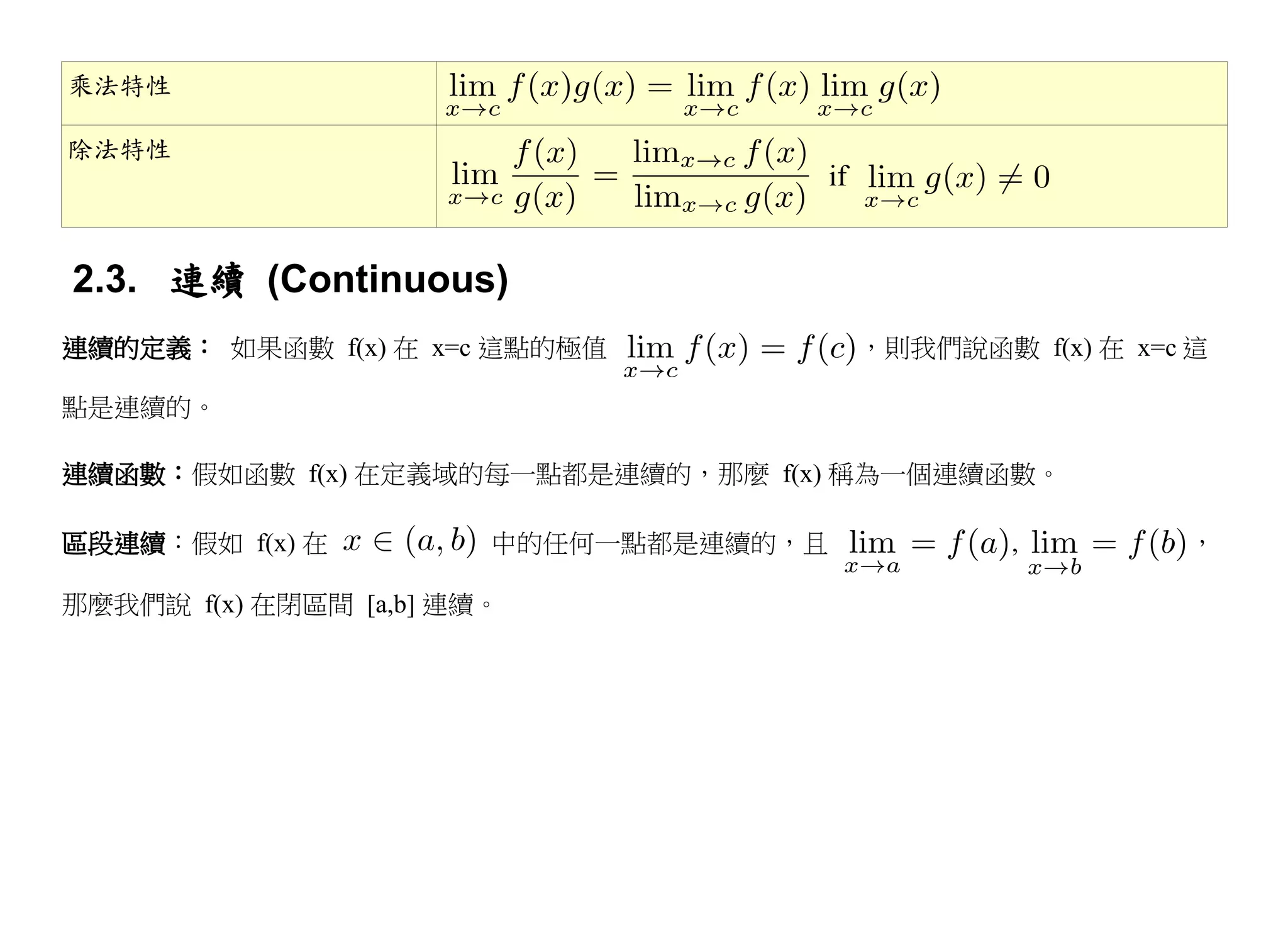 乘法特性

除法特性
                                        if


2.3. 連續 (Continuous)
連續的定義： 如果函數 f(x) 在 x=c 這點的極值                 ，則我們說函數 f(x) 在 x=c 這

點是連續的。

連續函數：假如函數 f(x) 在定義域的每一點都是連續的，那麼 f(x) 稱為一個連續函數。

區段連續：假如 f(x) 在          中的任何一點都是連續的，且                ,         ，

那麼我們說 f(x) 在閉區間 [a,b] 連續。
 