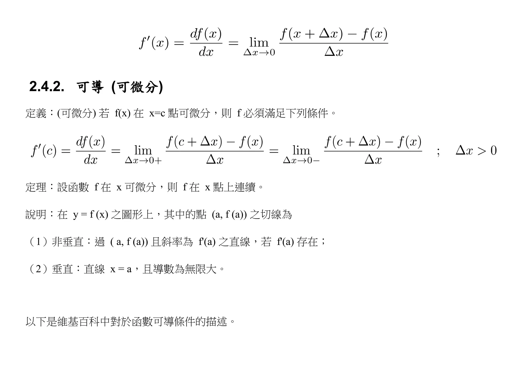 2.4.2. 可導 (可微分)
定義：(可微分) 若 f(x) 在 x=c 點可微分，則 f 必須滿足下列條件。




定理：設函數 f 在 x 可微分，則 f 在 x 點上連續。

說明：在 y = f (x) 之圖形上，其中的點 (a, f (a)) 之切線為

（1）非垂直：過 ( a, f (a)) 且斜率為 f'(a) 之直線，若 f'(a) 存在；

（2）垂直：直線 x = a，且導數為無限大。



以下是維基百科中對於函數可導條件的描述。
 