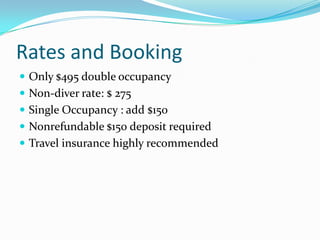 Rates and Booking
 Only $495 double occupancy
 Non-diver rate: $ 275
 Single Occupancy : add $150
 Nonrefundable $150 deposit required
 Travel insurance highly recommended
 
