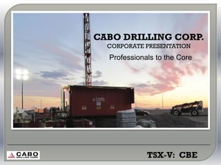 CABO DRILLING CORP.
  CORPORATE PRESENTATION
  Professionals to the Core




             TSX-V: CBE
 