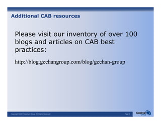 Additional CAB resources


    Please visit our inventory of over 100
    blogs and articles on CAB best
    practices:
    http://blog.geehangroup.com/blog/geehan-group




Copyright © 2011 Geehan Group. All Rights Reserved   Page 2
 